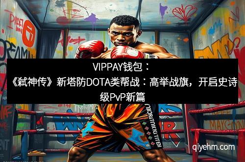 VIPPAY钱包：《弑神传》新塔防DOTA类帮战：高举战旗，开启史诗级PvP新篇章