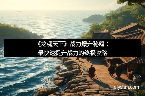 《龙魂天下》战力爆升秘籍：最快速提升战力的终极攻略
